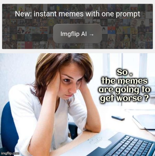 Hardly seems possible | So , the memes are going to get worse ? | image tagged in frustrated at computer,damn little x's,x x everywhere,artificial intelligence,why must you hurt me in this way | made w/ Imgflip meme maker
