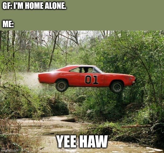 dukes of hazzard 1 | GF: I'm home alone. 
                                                                                   
Me:; Yee Haw | image tagged in dukes of hazzard 1 | made w/ Imgflip meme maker