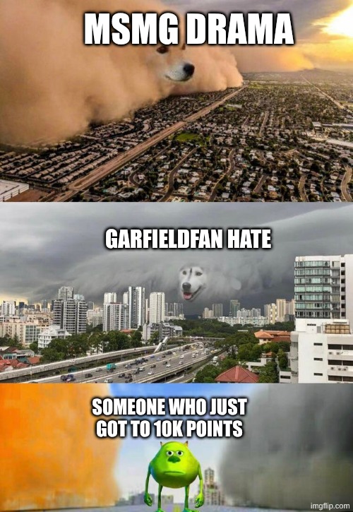 real tho | msmg drama; garfieldfan hate; someone who just got to 10k points | image tagged in dust doge storms and mikey caught in the middle,funi mem | made w/ Imgflip meme maker