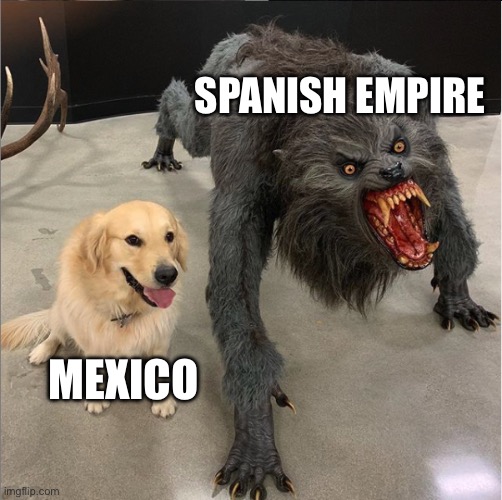 History | Spanish empire; Mexico | image tagged in dog vs werewolf,historical meme,spain,spanish,mexico | made w/ Imgflip meme maker