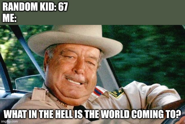 What in the hell is the world comin to | Random Kid: 67 
Me:; What in the hell is the world coming to? | image tagged in smokey and the bandit 1 | made w/ Imgflip meme maker