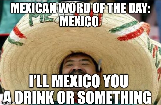 Mexico | Mexican word of the day:
Mexico; I’ll Mexico you a drink or something | image tagged in mexican word of the day,mexico,cocktails,alcohol,alcoholic | made w/ Imgflip meme maker
