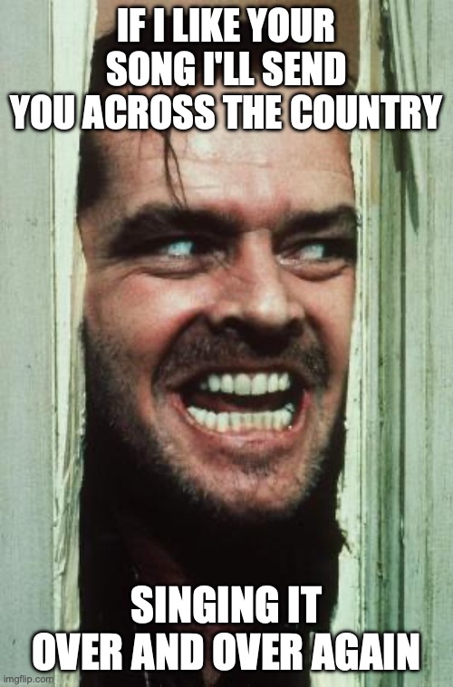 Here's Johnny Meme | if I like your song I'll send you across the country; singing it over and over again | image tagged in memes,here's johnny | made w/ Imgflip meme maker