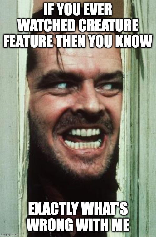 Here's Johnny | If you ever watched creature feature then you know; exactly what's wrong with me | image tagged in memes,here's johnny | made w/ Imgflip meme maker