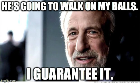 I Guarantee It | HE'S GOING TO WALK ON MY BALLS. I GUARANTEE IT. | image tagged in memes,i guarantee it,funny | made w/ Imgflip meme maker