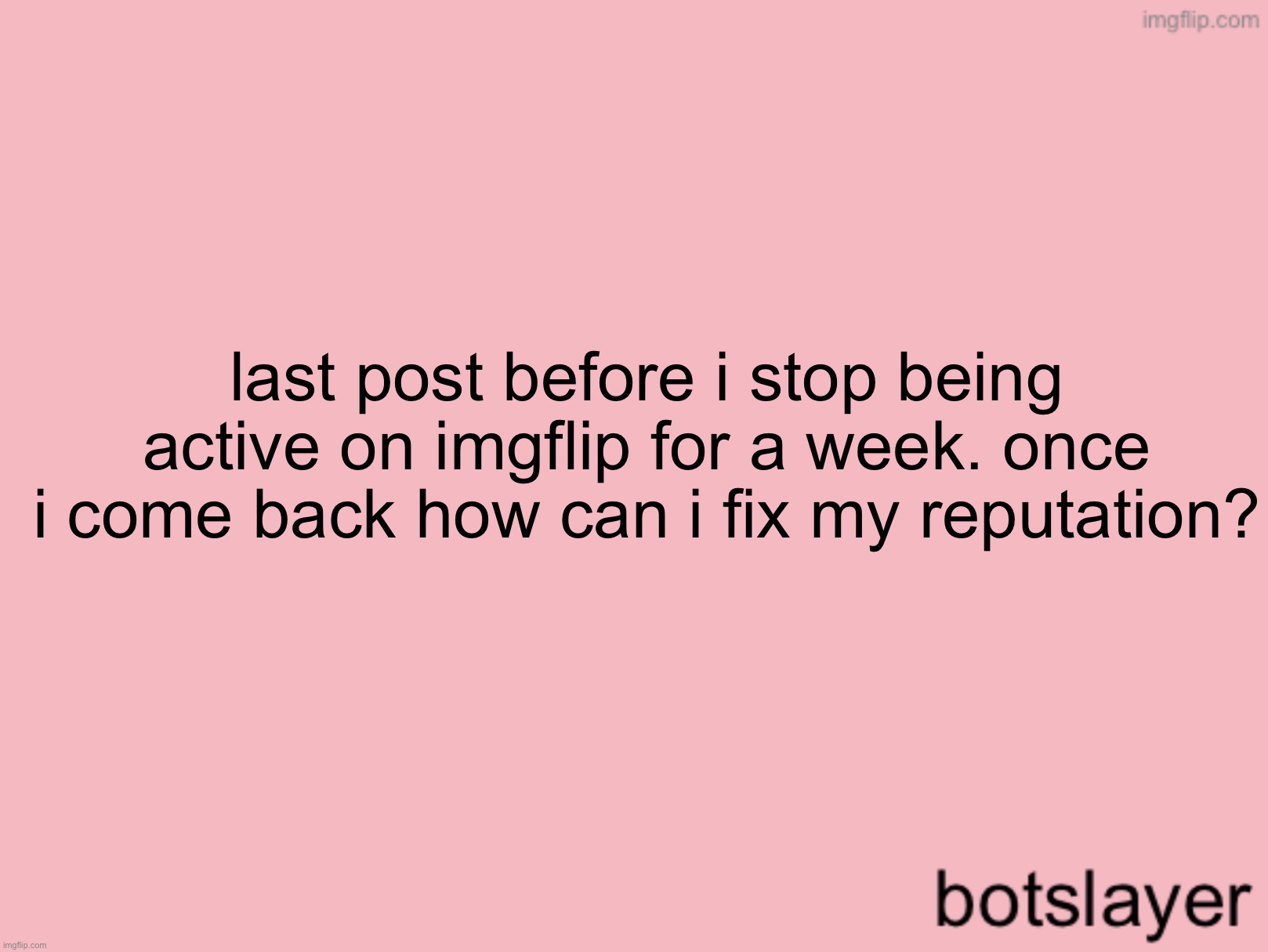 bye, won’t be active on imgflip for this week, will come back june 20th | last post before i stop being active on imgflip for a week. once
i come back how can i fix my reputation? | image tagged in botslayer announcement temp v3 | made w/ Imgflip meme maker