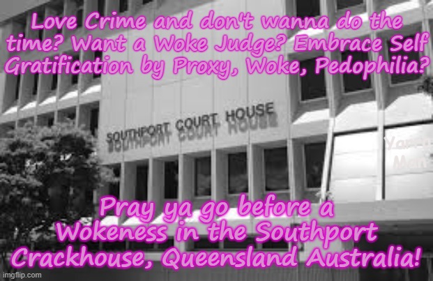 Want a Woke Judge? Don't wanna do the time for the crime? Pray ya go before a Wokeness at the Southport Crackhouse Queensland! | Love Crime and don't wanna do the time? Want a Woke Judge? Embrace Self Gratification by Proxy, Woke, Pedophilia? Yarra Man; Pray ya go before a Wokeness in the Southport Crackhouse, Queensland Australia! | image tagged in southport qld crackhouse,australian judiciary,self gratification by proxy,ultra far left progressive,paedophiles pedophiles | made w/ Imgflip meme maker