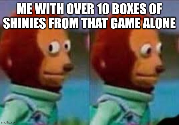 Monkey Puppet Eyes | Me with over 10 boxes of shinies from that game alone | image tagged in monkey puppet eyes | made w/ Imgflip meme maker