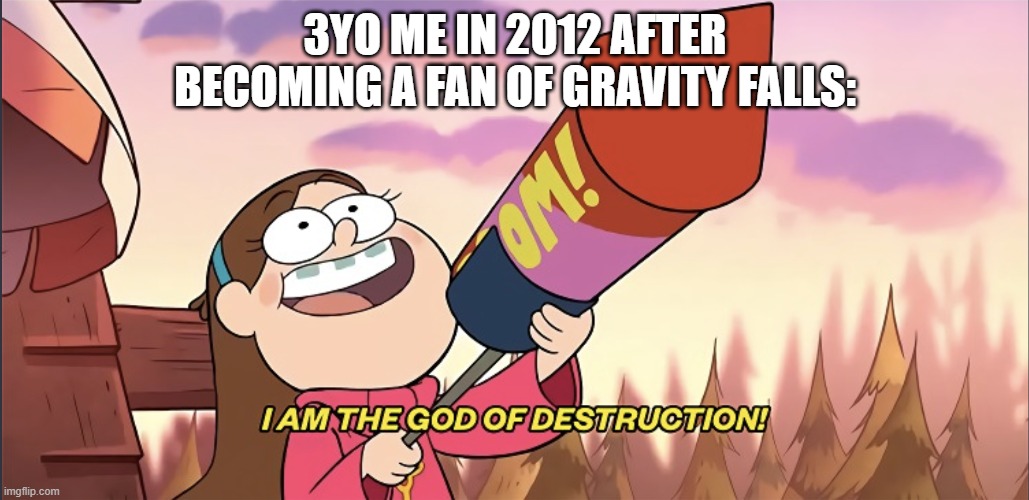 I want to be a fan of Gravity Falls | 3yo me in 2012 after becoming a fan of Gravity Falls: | image tagged in i am the god of destruction,memes,funny,gravity falls,disney | made w/ Imgflip meme maker