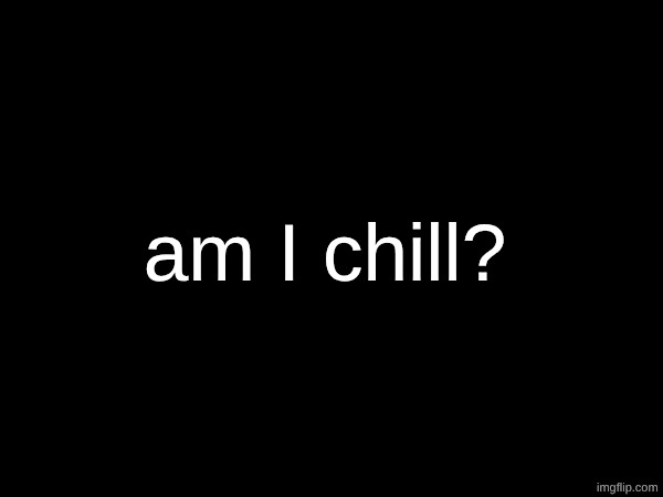 wondering what msmg thinks of me | am I chill? | image tagged in what do u think | made w/ Imgflip meme maker