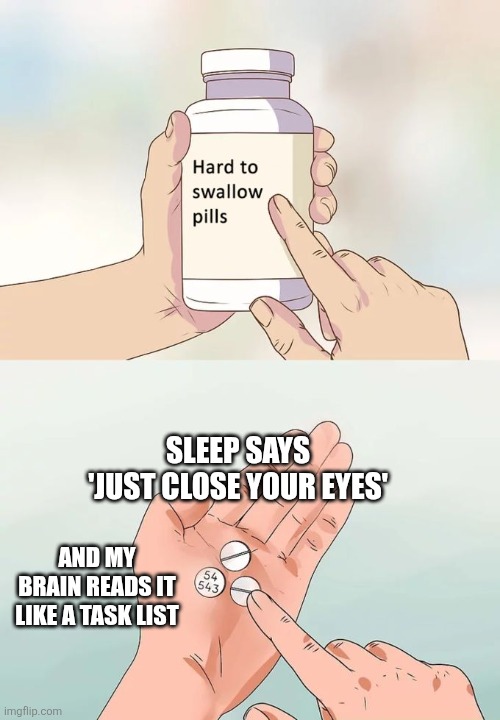Hard To Swallow Pills Meme | SLEEP SAYS 'JUST CLOSE YOUR EYES'; AND MY BRAIN READS IT LIKE A TASK LIST | image tagged in memes,hard to swallow pills | made w/ Imgflip meme maker