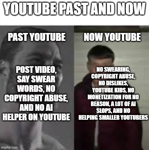 Youtube Past and Now | YouTube Past and Now; Past Youtube; Now Youtube; Post Video, say swear words, no copyright abuse, and no AI helper on YouTube; No swearing, copyright abuse, no dislikes, YouTube kids, no monetization for no reason, a lot of AI slops, and no helping smaller YouTubers | image tagged in giga chad vs virgin | made w/ Imgflip meme maker