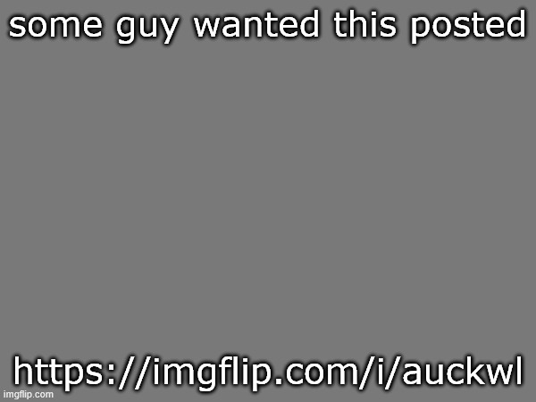 some guy wanted this posted; https://imgflip.com/i/auckwl | made w/ Imgflip meme maker