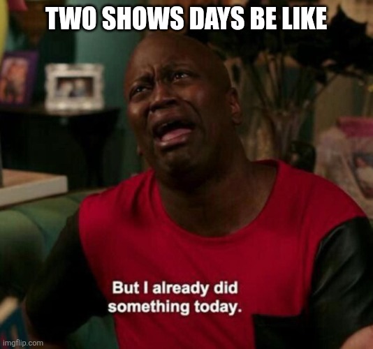 FB_IMG_1781493334115.jpg | Two shows days be like | image tagged in fb_img_1781493334115 jpg | made w/ Imgflip meme maker