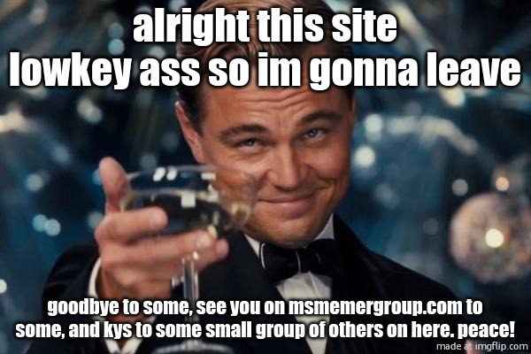 * | alright this site lowkey ass so im gonna leave; goodbye to some, see you on msmemergroup.com to some, and kys to some small group of others on here. peace! | image tagged in memes,leonardo dicaprio cheers,remix | made w/ Imgflip meme maker