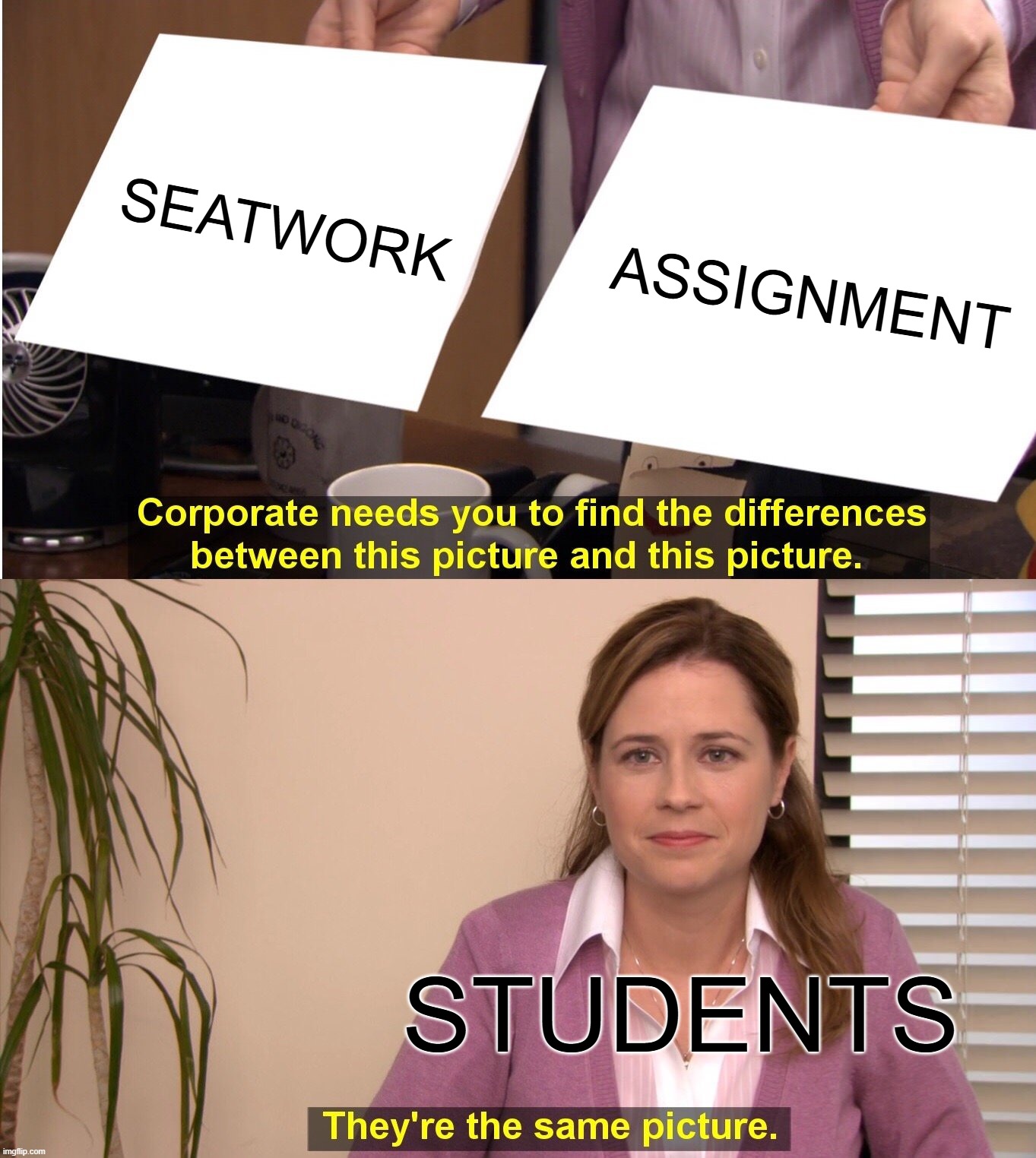 SEATWORK cant be like that, right? | SEATWORK; ASSIGNMENT; STUDENTS | image tagged in memes,they're the same picture | made w/ Imgflip meme maker