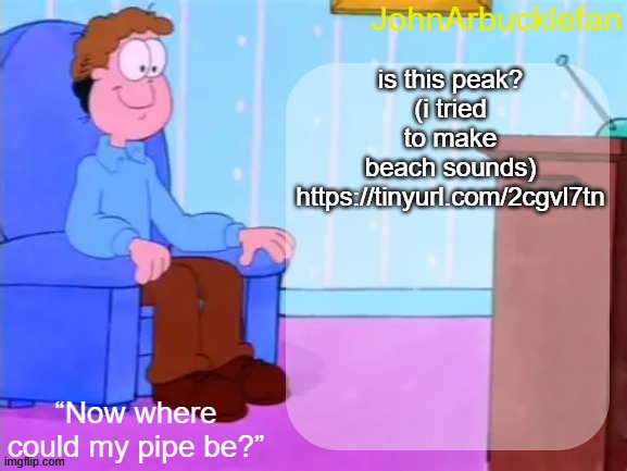 https://tinyurl.com/2cgvl7tn | is this peak?
(i tried to make beach sounds)
https://tinyurl.com/2cgvl7tn | made w/ Imgflip meme maker