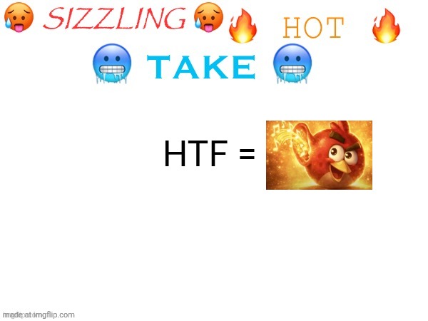 sizzling hot take | HTF = | image tagged in sizzling hot take | made w/ Imgflip meme maker