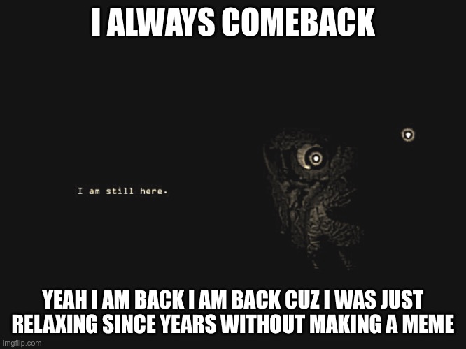 i am still here | I always comeback; Yeah i am back i am back cuz i was just relaxing since years without making a meme | image tagged in i am still here | made w/ Imgflip meme maker