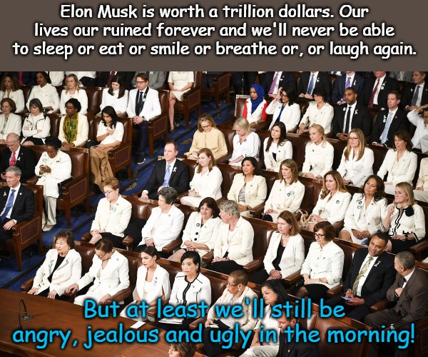 Democrats- why do something with your life when you can hate others? | Elon Musk is worth a trillion dollars. Our lives our ruined forever and we'll never be able to sleep or eat or smile or breathe or, or laugh again. But at least we'll still be angry, jealous and ugly in the morning! | image tagged in toxic femininity | made w/ Imgflip meme maker