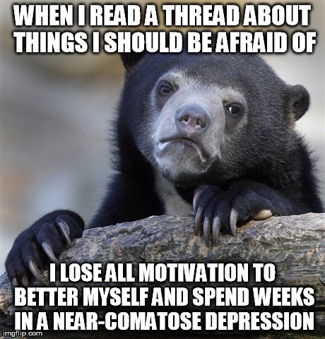 Confession Bear Meme | WHEN I READ A THREAD ABOUT THINGS I SHOULD BE AFRAID OF I LOSE ALL MOTIVATION TO BETTER MYSELF AND SPEND WEEKS IN A NEAR-COMATOSE DEPRESSION | image tagged in memes,confession bear,AdviceAnimals | made w/ Imgflip meme maker
