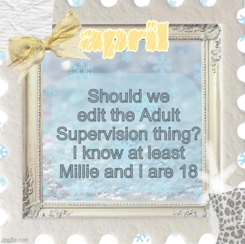Message to owners (hi bee and O | Should we edit the Adult Supervision thing? I know at least Millie and I are 18 | image tagged in april s template made by shira | made w/ Imgflip meme maker