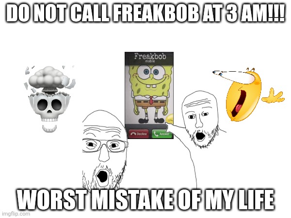 shitposting or posting shit | DO NOT CALL FREAKBOB AT 3 AM!!! WORST MISTAKE OF MY LIFE | image tagged in shit,random,shitpost | made w/ Imgflip meme maker