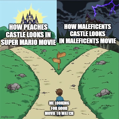 Two Paths | how maleficents castle looks in maleficents movie; how peaches castle looks in super mario movie; me looking for good movie to watch | image tagged in two paths | made w/ Imgflip meme maker