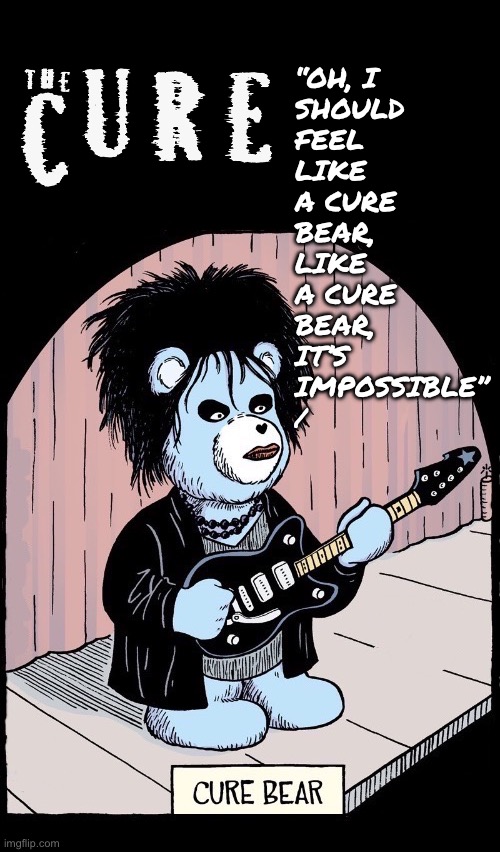 Robert Smith as a “Cure Bear” | “Oh, I 
should 
feel 
like 
a cure 
bear,
Like
A cure 
Bear,
It’s 
Impossible”
/ | image tagged in alternativel rock,the cure,robert smith,cure bear,bird mad girl,comics/cartoons | made w/ Imgflip meme maker