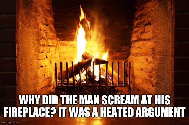 fireplace | Why did the man scream at his fireplace? It was a heated argument | image tagged in fireplace | made w/ Imgflip meme maker