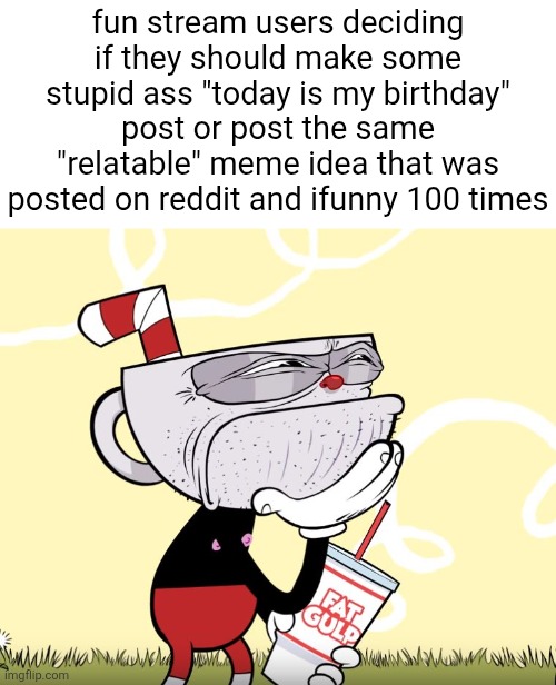 the | fun stream users deciding if they should make some stupid ass "today is my birthday" post or post the same "relatable" meme idea that was posted on reddit and ifunny 100 times | image tagged in cuphead thinking,memes,slander,boardroom meeting suggestion | made w/ Imgflip meme maker