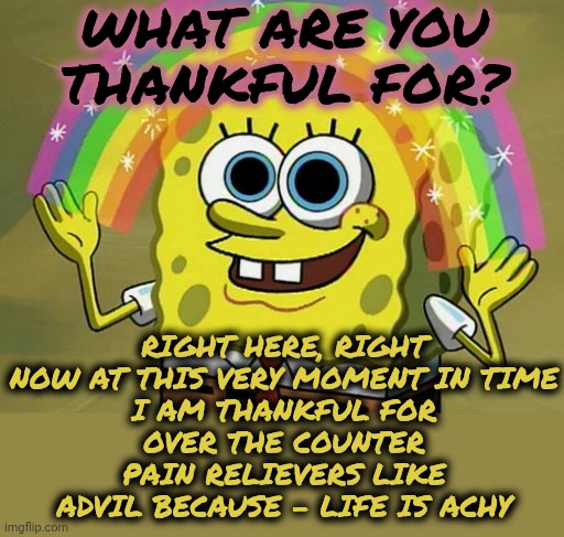Life Without Pain Meds, Vaccines And Modern Medicine Must Have Been Unbearable At Times | What are you thankful for? Right here, right now at this very moment in time
I am thankful for
over the counter pain relievers like Advil because - Life is achy | image tagged in memes,imagination spongebob,modern medicine,doctors,hospitals,otc | made w/ Imgflip meme maker