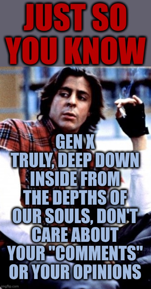Because We've Seen How Scared You Are | Just so you know; Gen X truly, deep down inside from the depths of our souls, don't care about your "comments" or your opinions | image tagged in gen x truly does not care,memes,gen x,greatest generation,step away,grindage | made w/ Imgflip meme maker