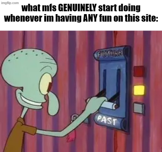 first comment is gonna prob be "hey asshole didnt you g-" :sob: | what mfs GENUINELY start doing whenever im having ANY fun on this site: | image tagged in memes,funny,squidward | made w/ Imgflip meme maker