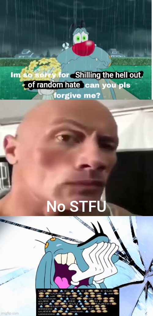 I like giving fill-in memes a terrible makeover. | Shilling the hell out; of random hate; No STFU | image tagged in oggy and the cockroaches,dwayne johnson,the rock,crying,shitpost,bruh | made w/ Imgflip meme maker