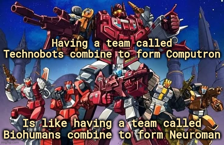 why Technobots is a dumb team name | Having a team called Technobots combine to form Computron; Is like having a team called Biohumans combine to form Neuroman | image tagged in technobots computron jpg | made w/ Imgflip meme maker