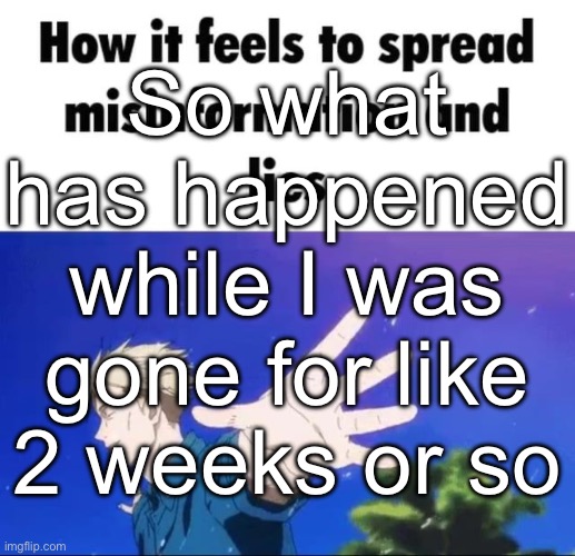 How it feels to spread misinformation | So what has happened while I was gone for like 2 weeks or so | image tagged in how it feels to spread misinformation | made w/ Imgflip meme maker