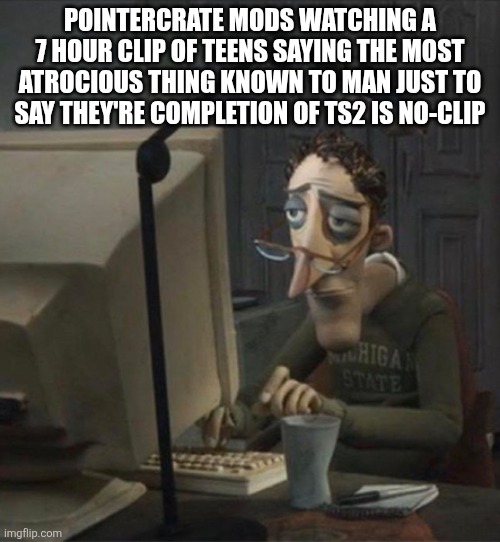 ... | Pointercrate mods watching a 7 hour clip of teens saying the most atrocious thing known to man just to say they're completion of TS2 is no-clip | image tagged in tired dad at computer | made w/ Imgflip meme maker