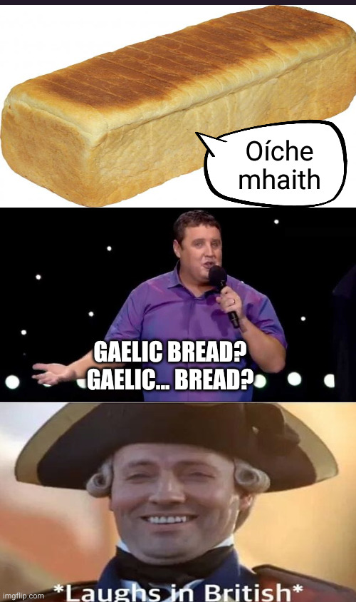 Peter Kay joke | Oíche
mhaith; Gaelic bread?
Gaelic... bread? | image tagged in peter kay,gaelic bread,gaelic,garlic,garlic bread,british | made w/ Imgflip meme maker