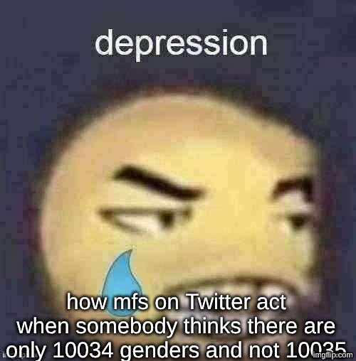 Image title | how mfs on Twitter act when somebody thinks there are only 10034 genders and not 10035 | image tagged in depression,twitter | made w/ Imgflip meme maker