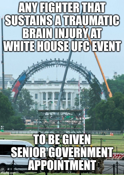 Can't be worse than RFK, Jr. | Any Fighter That Sustains a Traumatic Brain Injury at White House UFC Event; To Be Given Senior Government Appointment | image tagged in ufc white house,donald trump,trump unfit unqualified dangerous,government corruption,minor case of serious brain damage | made w/ Imgflip meme maker