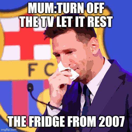 The fridges history | Mum:turn off the TV let it rest; The fridge from 2007 | image tagged in messi crying | made w/ Imgflip meme maker