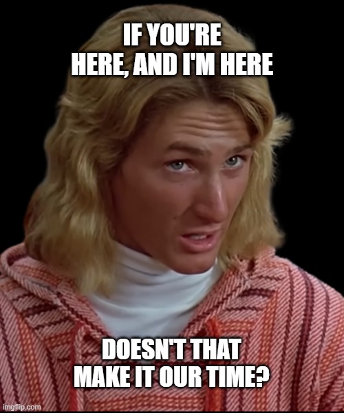 Our Time - Jeff Spiccoli | If you're here, and I'm here; Doesn't that make it OUR time? | image tagged in our time - jeff spiccoli | made w/ Imgflip meme maker