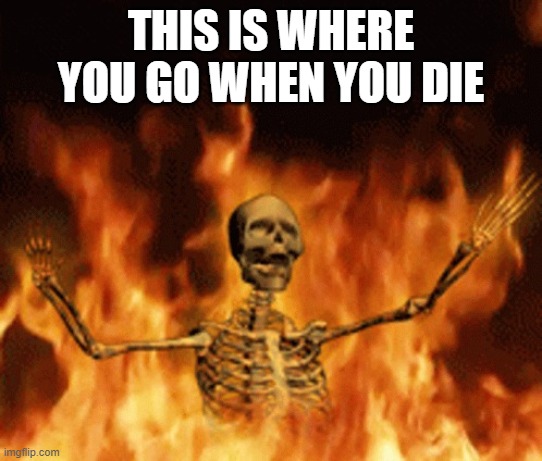 Skeleton Burning In Hell | This is where you go when you die | image tagged in skeleton burning in hell | made w/ Imgflip meme maker