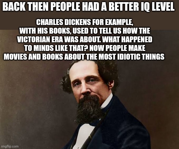 Charles dickens | Back then people had a better IQ level; Charles Dickens for example, with his books, used to tell us how the victorian era was about. What happened to minds like that? Now people make movies and books about the most idiotic things | image tagged in charles dickens | made w/ Imgflip meme maker