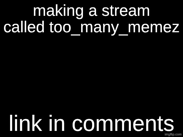 making a stream called too_many_memez; link in comments | made w/ Imgflip meme maker
