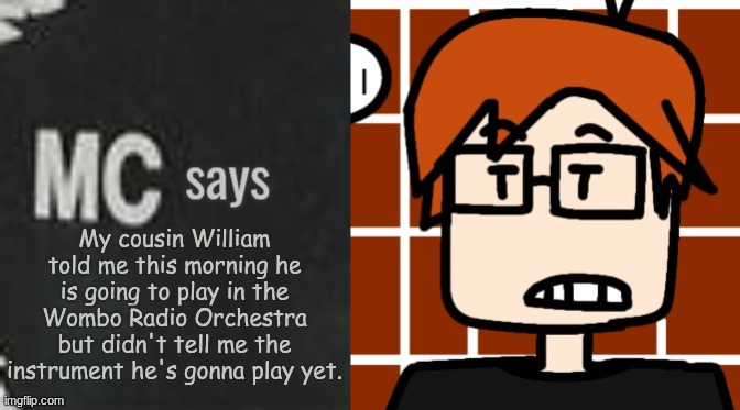 MC learned that William is gonna be part of the Wombo Radio Orchestra | My cousin William told me this morning he is going to play in the Wombo Radio Orchestra but didn't tell me the instrument he's gonna play yet. | image tagged in mc says,mc,moscovio may,orchestra,wombo radio | made w/ Imgflip meme maker