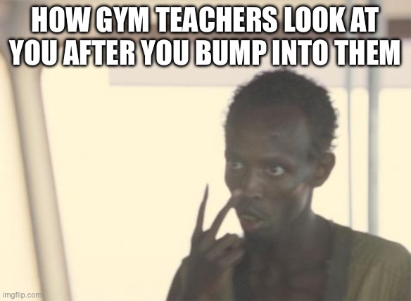I'm The Captain Now Meme | How gym teachers look at you after you bump into them | image tagged in memes,i'm the captain now | made w/ Imgflip meme maker