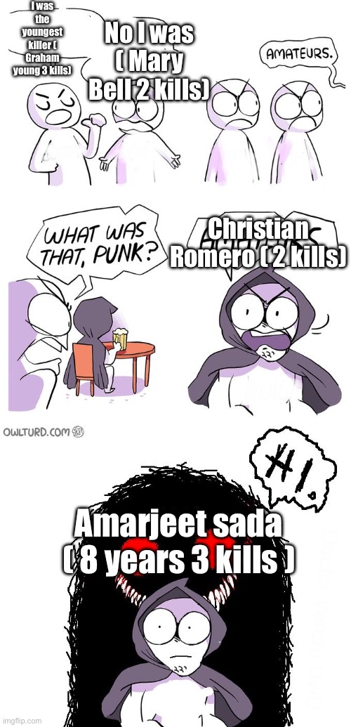 Amateurs 3.0 | I was the youngest killer ( Graham young 3 kills); No I was ( Mary Bell 2 kills); Christian Romero ( 2 kills); Amarjeet sada ( 8 years 3 kills ) | image tagged in amateurs 3 0,kids | made w/ Imgflip meme maker