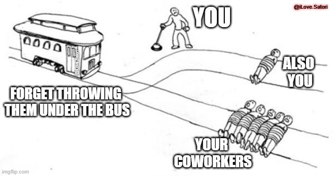 Throw them under the trolley | @iLove.Satori; you; ALSO 
YOU; @iLove.Satori; forget throwing
 them under the bus; YOUR 
COWORKERS | image tagged in trolley problem | made w/ Imgflip meme maker